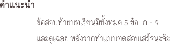 คำแนะนำ  
                ข้อสอบท้ายบทเรียนมีทั้งหมด 5 ข้อ  ก - จ
                และดูเฉลย หลังจากทำแบบทดสอบเสร็จนะจ๊ะ