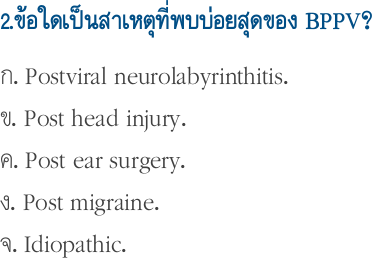 2.ข้อใดเป็นสาเหตุที่พบบ่อยสุดของ BPPV?
ก. Postviral neurolabyrinthitis.
ข. Post head injury. 
ค. Post ear surgery.
ง. Post migraine.
จ. Idiopathic.