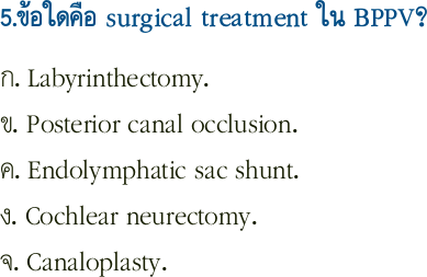 5.ข้อใดคือ surgical treatment ใน BPPV?
ก. Labyrinthectomy.
ข. Posterior canal occlusion.
ค. Endolymphatic sac shunt.
ง. Cochlear neurectomy.
จ. Canaloplasty. 
